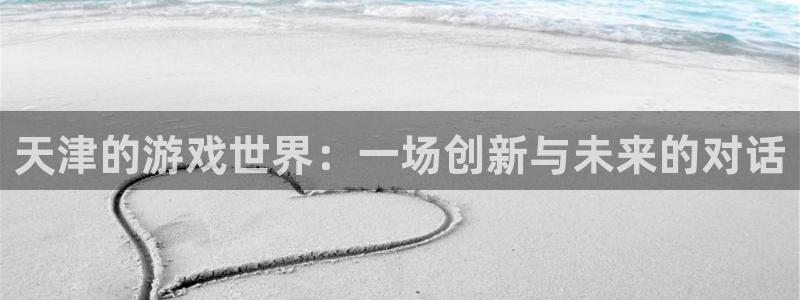 沐鸣2平台测速登录：天津的游戏世界：一场创新与未来的对话