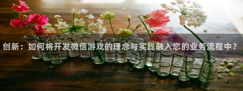 沐鸣2客户端 登录：创新：如何将开发微信游戏的理念与实践融入您的业务流程中？