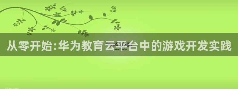 沐鸣娱乐2登录：从零开始:华为教育云平台中的游戏开发实践