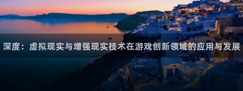 沐鸣娱乐2登录平台官网网址：深度：虚拟现实与增强现实技术在游戏创新领域的应用与发展