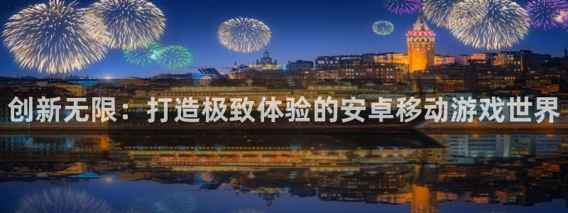 沐鸣娱乐2官网：创新无限：打造极致体验的安卓移动游戏世界