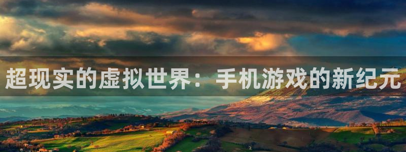 沐鸣娱乐2官方平台：超现实的虚拟世界：手机游戏的新纪元