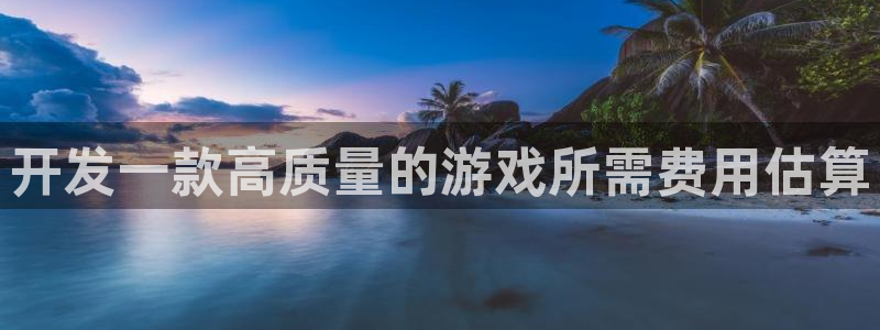 沐鸣娱乐2手机下载官网：开发一款高质量的游戏所需费用估算