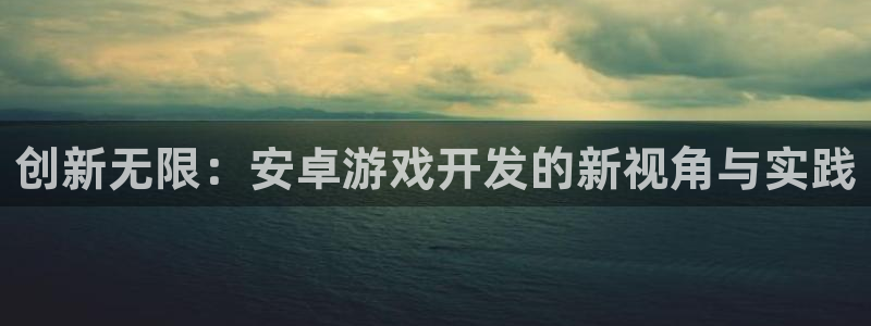 沐鸣娱乐2登录平台官网：创新无限：安卓游戏开发的新视角与实践
