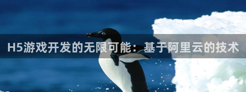 沐鸣2平台代理：H5游戏开发的无限可能：基于阿里云的技术